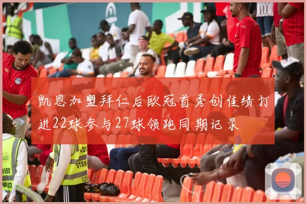 凯恩加盟拜仁后欧冠首秀创佳绩打进22球参与27球领跑同期记录