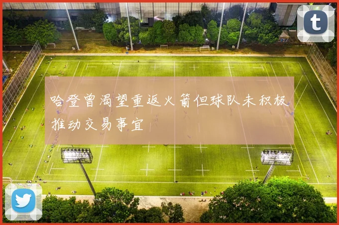 哈登曾渴望重返火箭但球队未积极推动交易事宜