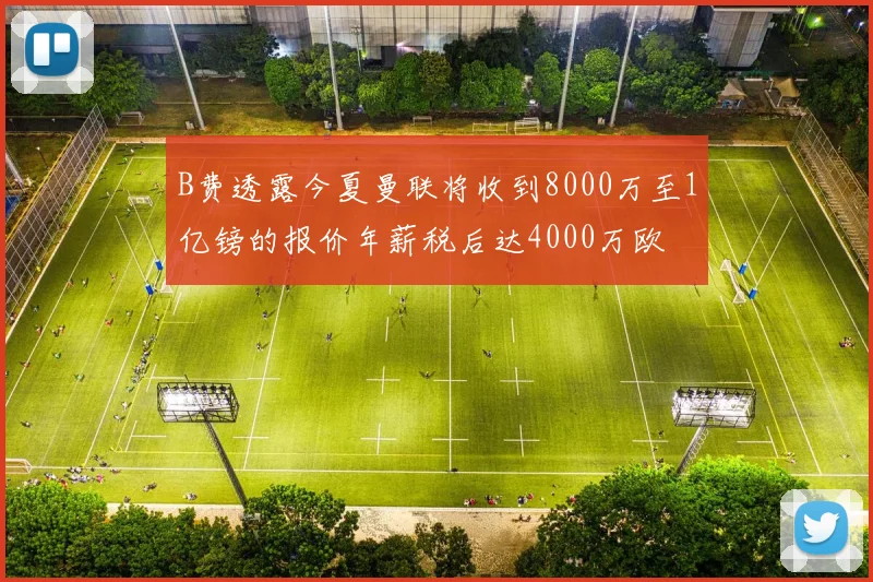 B费透露今夏曼联将收到8000万至1亿镑的报价年薪税后达4000万欧