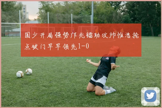国少开局强势邝兆镭助攻帅惟浩抢点破门早早领先1-0