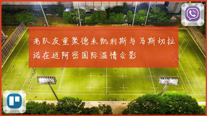 老队友重聚德米凯利斯与马斯切拉诺在迈阿密国际温情合影