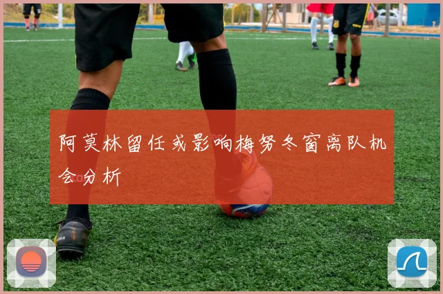 阿莫林留任或影响梅努冬窗离队机会分析