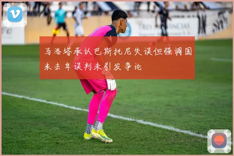 马洛塔承认巴斯托尼失误但强调国米去年误判未引发争论