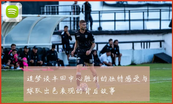 追梦谈丰田中心胜利的独特感受与球队出色表现的背后故事
