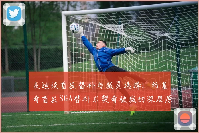 麦迪谈首发替补与裁员选择：约基奇首发SGA替补东契奇被裁的深层原因分析