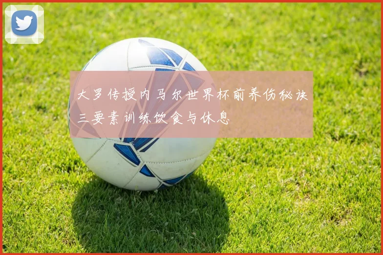 大罗传授内马尔世界杯前养伤秘诀三要素训练饮食与休息