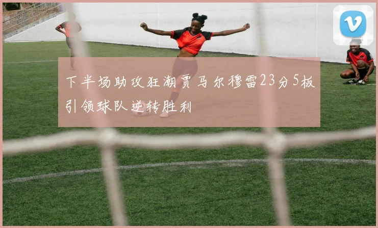 下半场助攻狂潮贾马尔穆雷23分5板引领球队逆转胜利