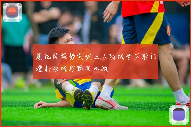 蒯纪闻强势突破三人防线禁区射门遭扑救精彩瞬间回顾