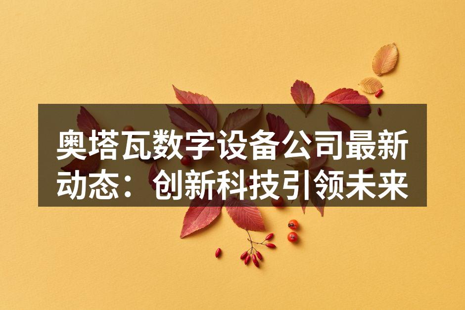 奥塔瓦数字设备公司最新动态：创新科技引领未来
