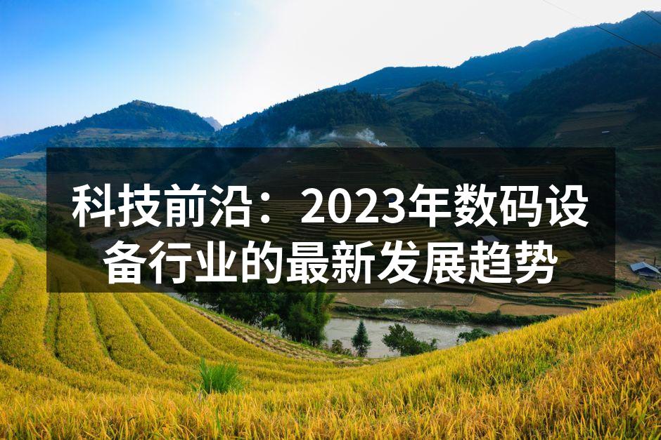 科技前沿：2023年数码设备行业的最新发展趋势