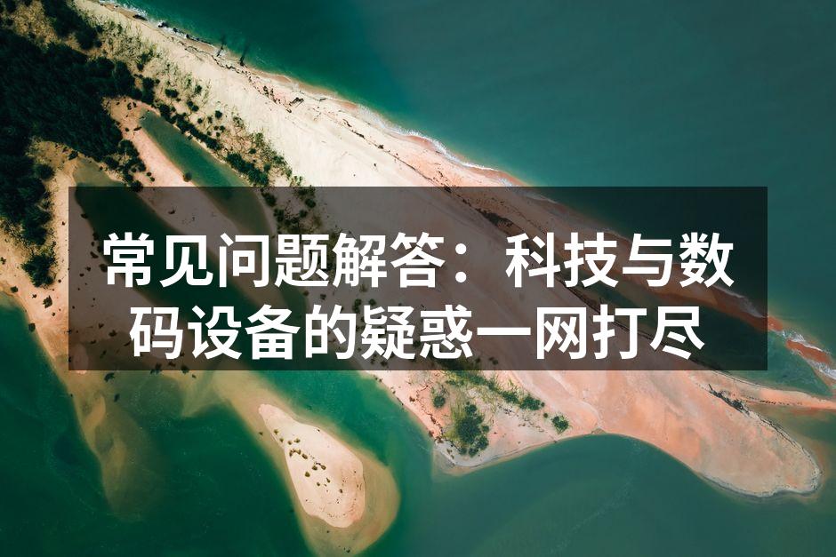 常见问题解答：科技与数码设备的疑惑一网打尽
