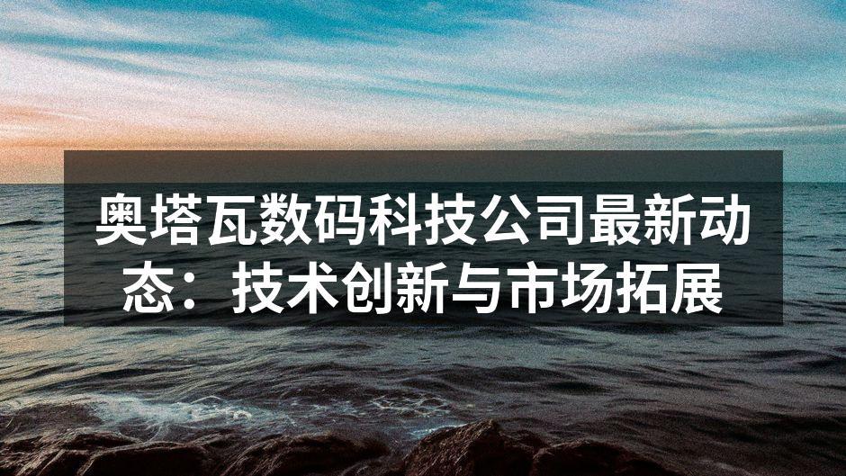 奥塔瓦数码科技公司最新动态：技术创新与市场拓展