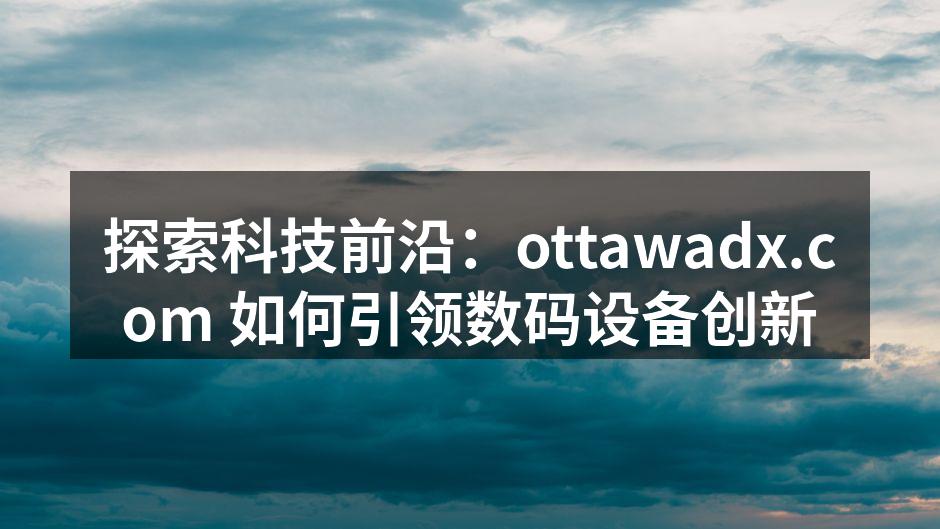 探索科技前沿：ottawadx.com 如何引领数码设备创新